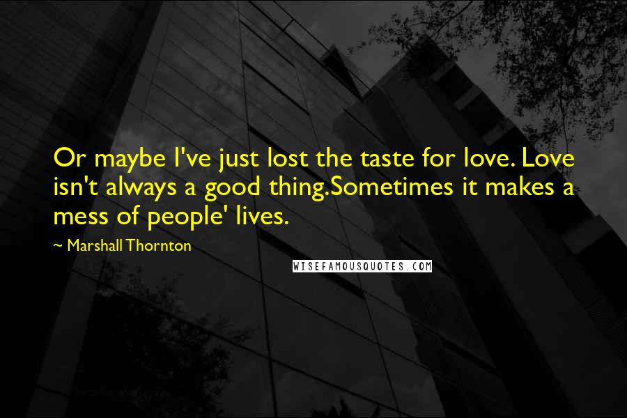 Marshall Thornton Quotes: Or maybe I've just lost the taste for love. Love isn't always a good thing.Sometimes it makes a mess of people' lives.