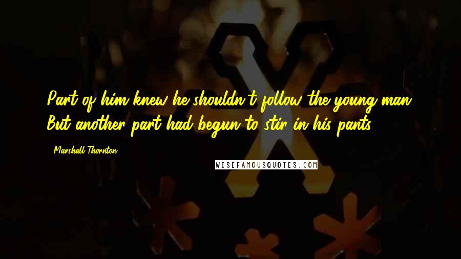 Marshall Thornton Quotes: Part of him knew he shouldn't follow the young man. But another part had begun to stir in his pants.