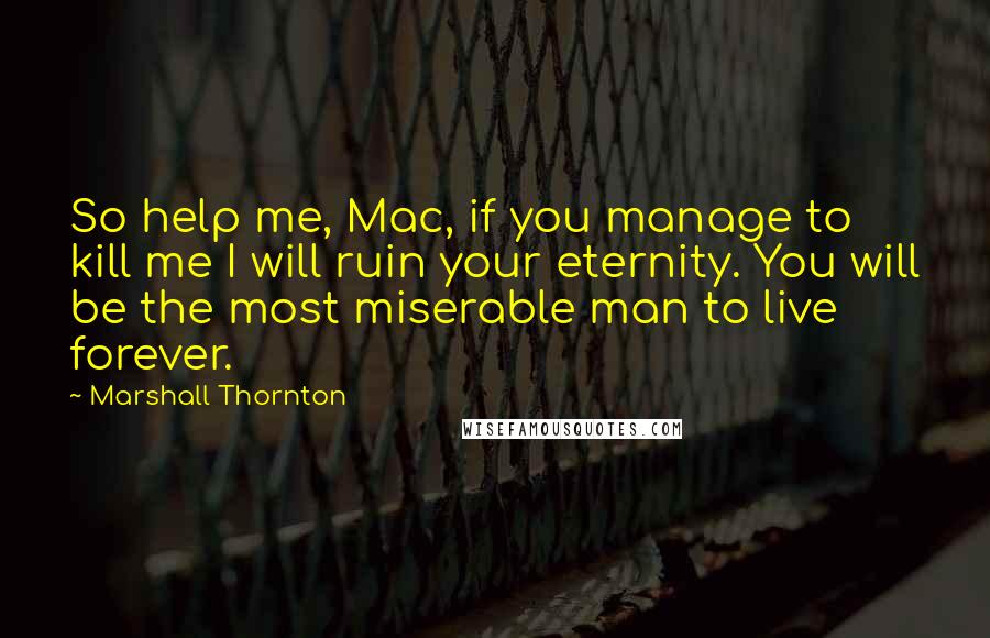 Marshall Thornton Quotes: So help me, Mac, if you manage to kill me I will ruin your eternity. You will be the most miserable man to live forever.