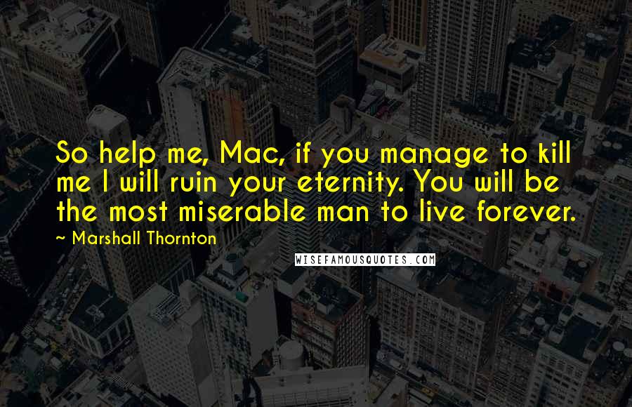 Marshall Thornton Quotes: So help me, Mac, if you manage to kill me I will ruin your eternity. You will be the most miserable man to live forever.