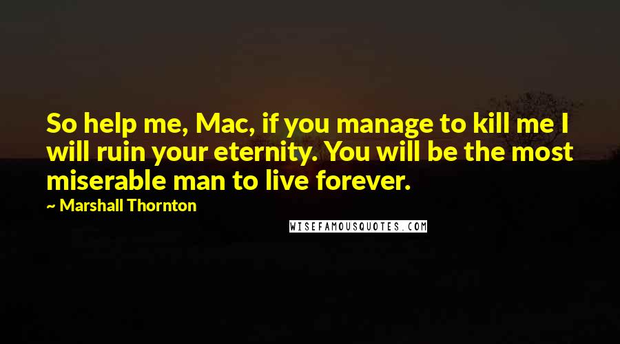 Marshall Thornton Quotes: So help me, Mac, if you manage to kill me I will ruin your eternity. You will be the most miserable man to live forever.