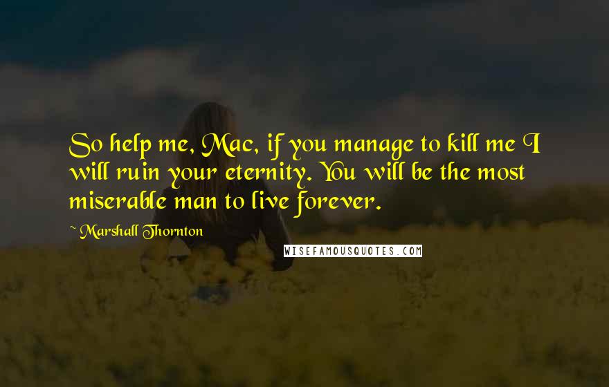 Marshall Thornton Quotes: So help me, Mac, if you manage to kill me I will ruin your eternity. You will be the most miserable man to live forever.