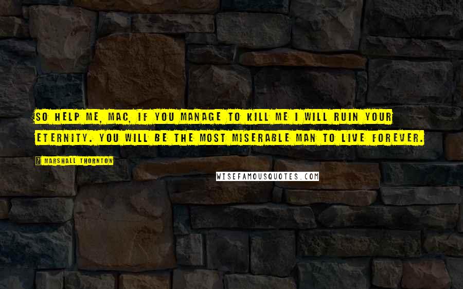 Marshall Thornton Quotes: So help me, Mac, if you manage to kill me I will ruin your eternity. You will be the most miserable man to live forever.