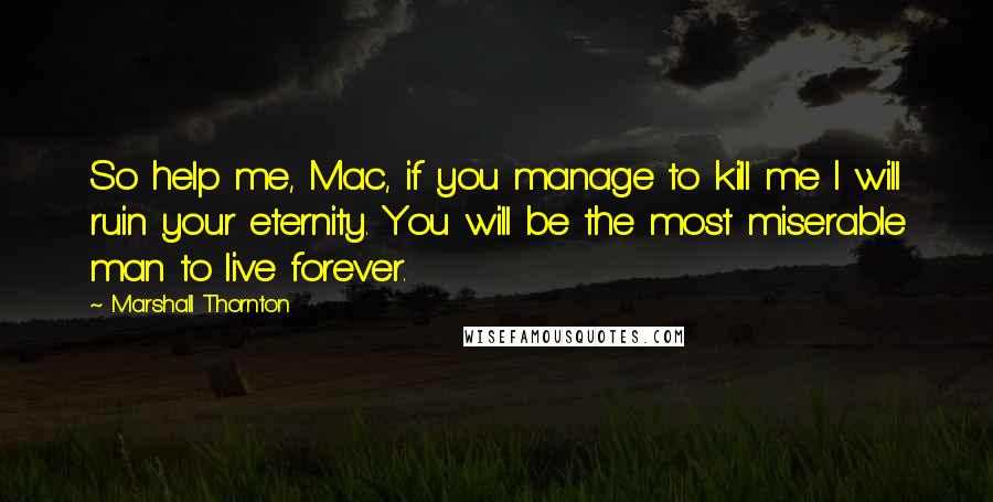 Marshall Thornton Quotes: So help me, Mac, if you manage to kill me I will ruin your eternity. You will be the most miserable man to live forever.