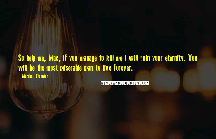 Marshall Thornton Quotes: So help me, Mac, if you manage to kill me I will ruin your eternity. You will be the most miserable man to live forever.