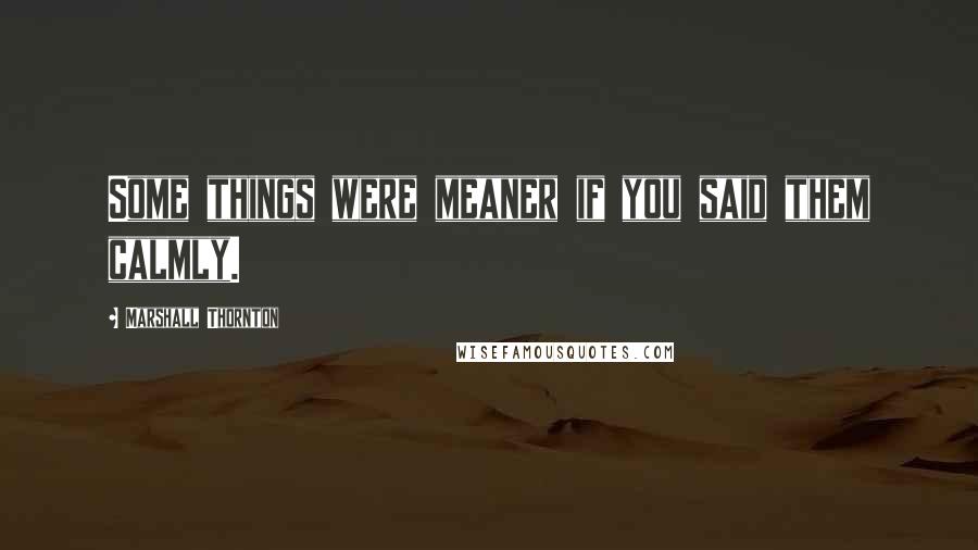 Marshall Thornton Quotes: Some things were meaner if you said them calmly.