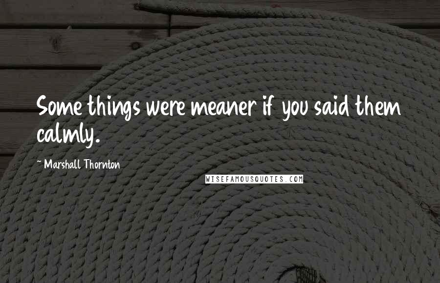 Marshall Thornton Quotes: Some things were meaner if you said them calmly.