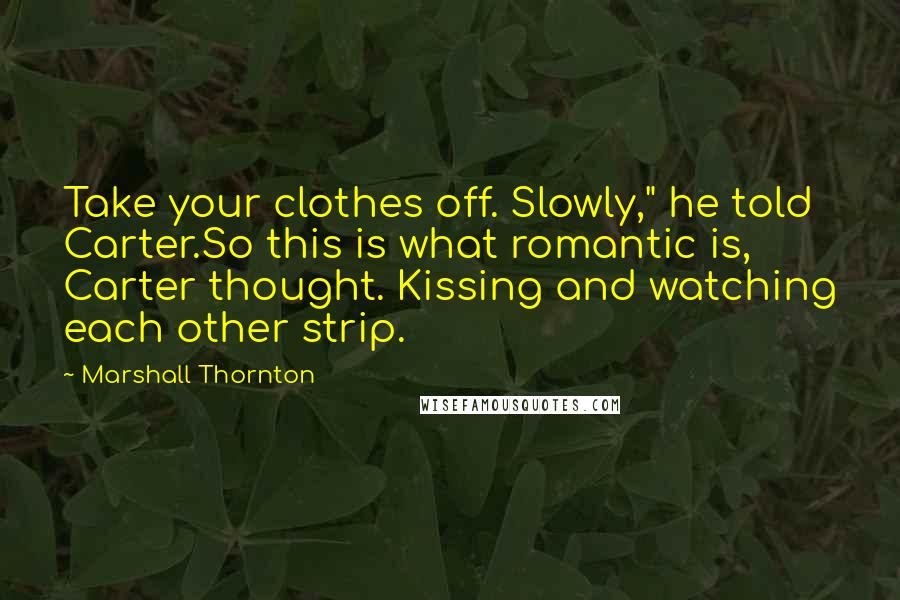 Marshall Thornton Quotes: Take your clothes off. Slowly," he told Carter.So this is what romantic is, Carter thought. Kissing and watching each other strip.