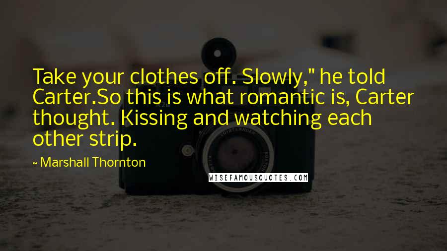 Marshall Thornton Quotes: Take your clothes off. Slowly," he told Carter.So this is what romantic is, Carter thought. Kissing and watching each other strip.