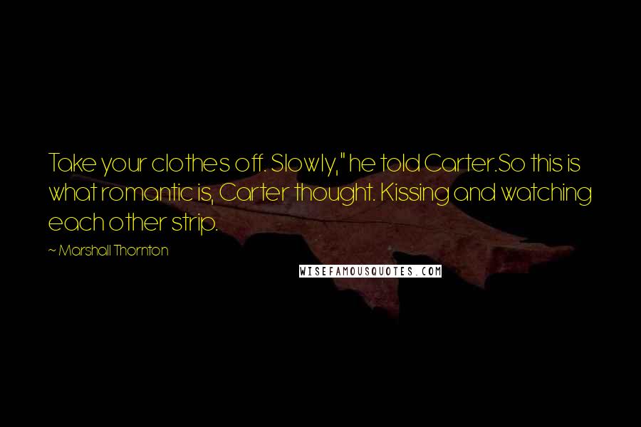 Marshall Thornton Quotes: Take your clothes off. Slowly," he told Carter.So this is what romantic is, Carter thought. Kissing and watching each other strip.