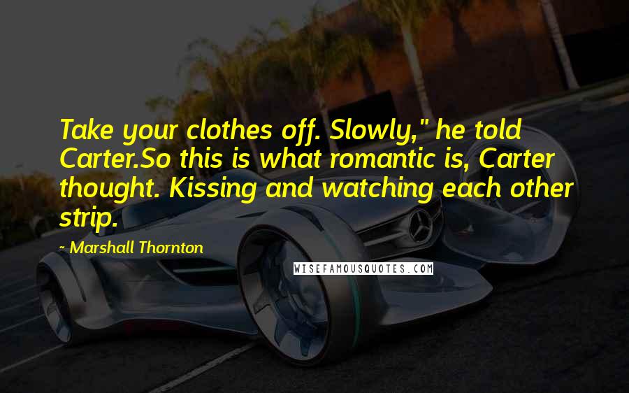 Marshall Thornton Quotes: Take your clothes off. Slowly," he told Carter.So this is what romantic is, Carter thought. Kissing and watching each other strip.