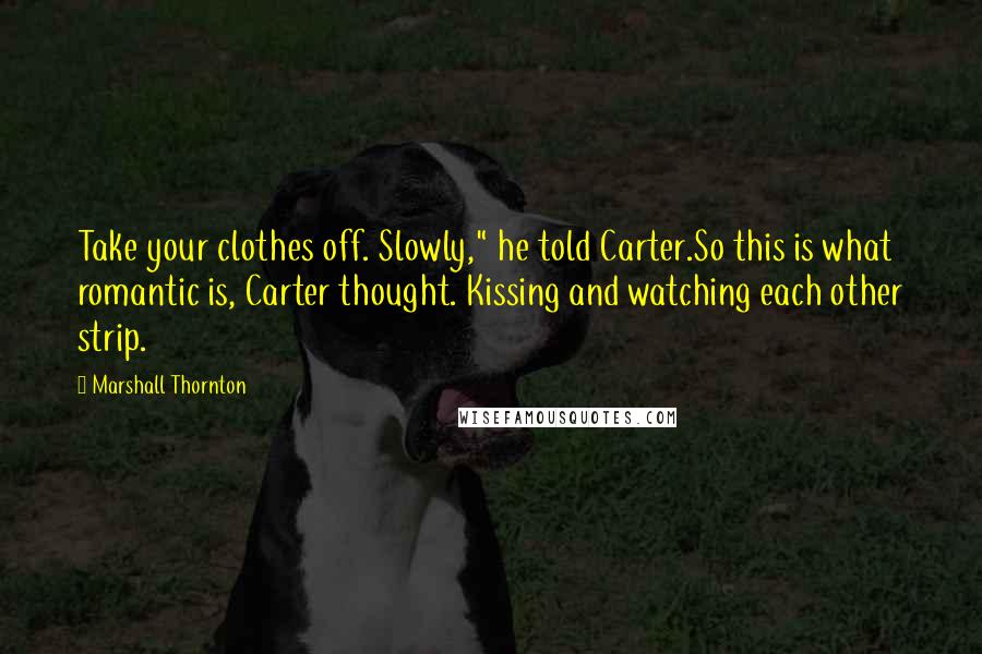 Marshall Thornton Quotes: Take your clothes off. Slowly," he told Carter.So this is what romantic is, Carter thought. Kissing and watching each other strip.