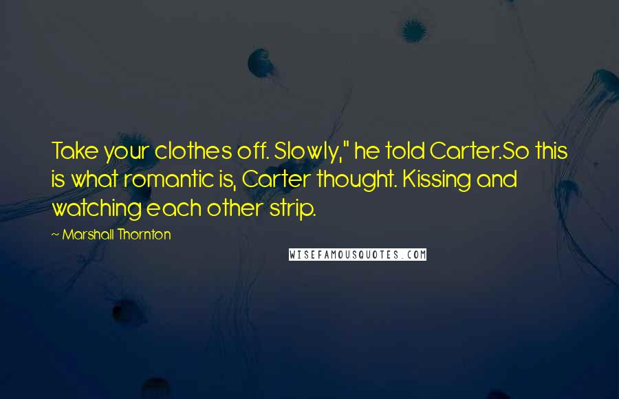 Marshall Thornton Quotes: Take your clothes off. Slowly," he told Carter.So this is what romantic is, Carter thought. Kissing and watching each other strip.