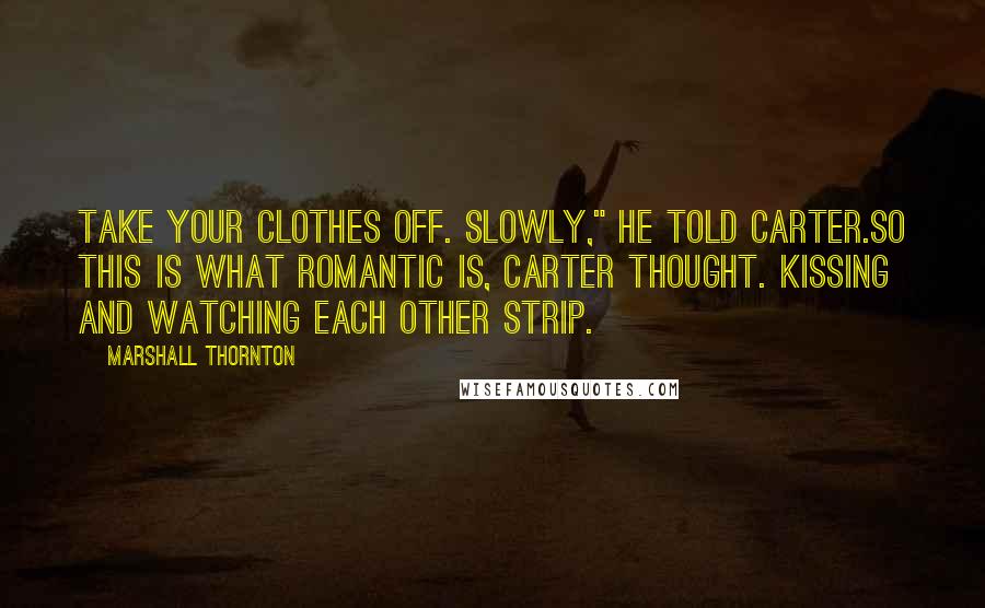 Marshall Thornton Quotes: Take your clothes off. Slowly," he told Carter.So this is what romantic is, Carter thought. Kissing and watching each other strip.