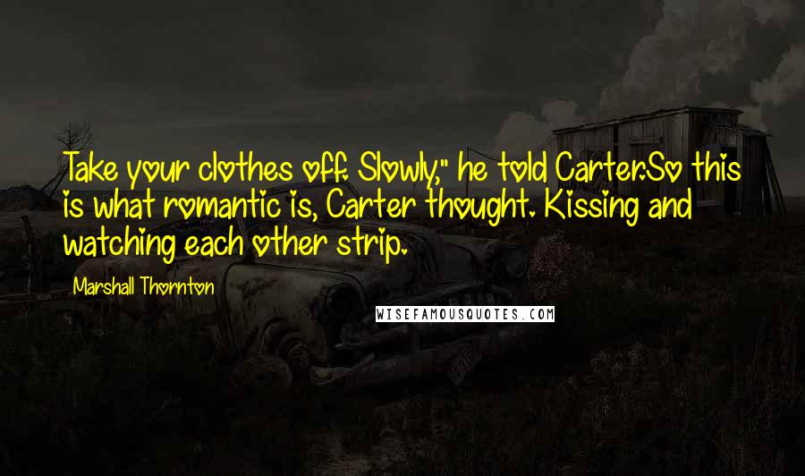 Marshall Thornton Quotes: Take your clothes off. Slowly," he told Carter.So this is what romantic is, Carter thought. Kissing and watching each other strip.