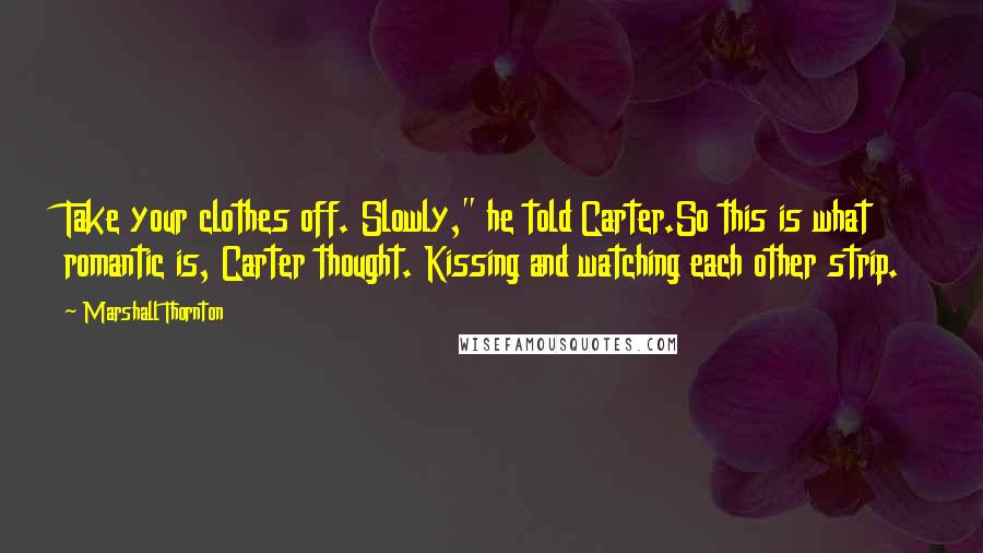 Marshall Thornton Quotes: Take your clothes off. Slowly," he told Carter.So this is what romantic is, Carter thought. Kissing and watching each other strip.