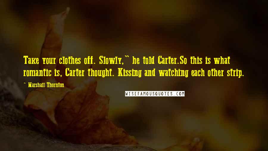 Marshall Thornton Quotes: Take your clothes off. Slowly," he told Carter.So this is what romantic is, Carter thought. Kissing and watching each other strip.