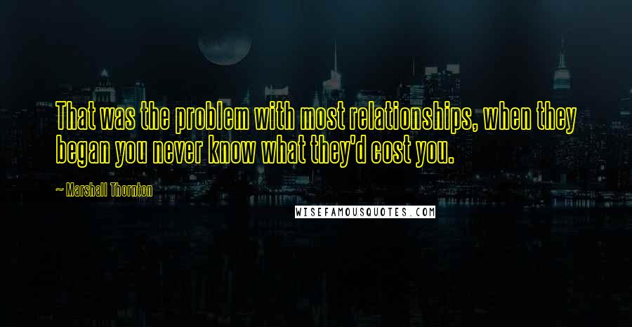 Marshall Thornton Quotes: That was the problem with most relationships, when they began you never know what they'd cost you.