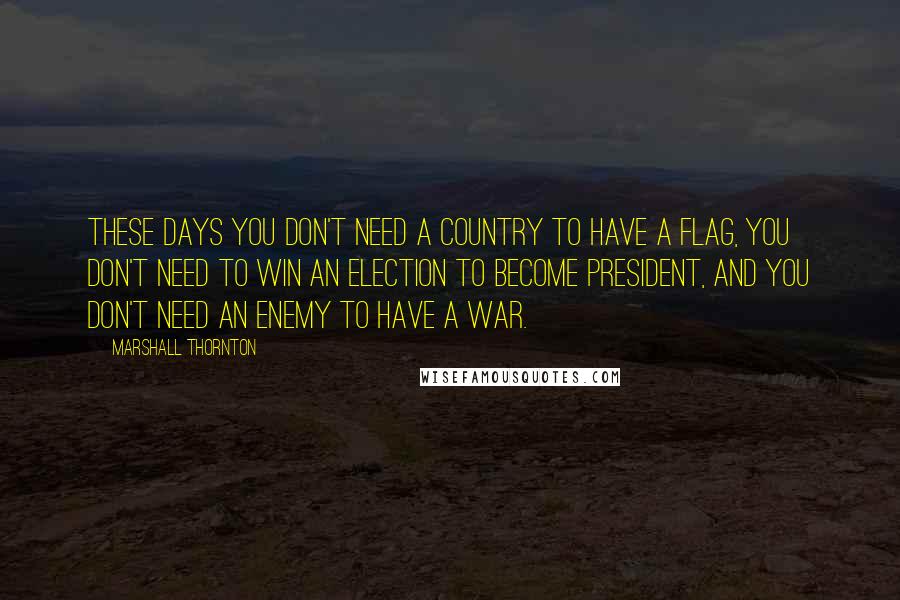Marshall Thornton Quotes: These days you don't need a country to have a flag, you don't need to win an election to become president, and you don't need an enemy to have a war.