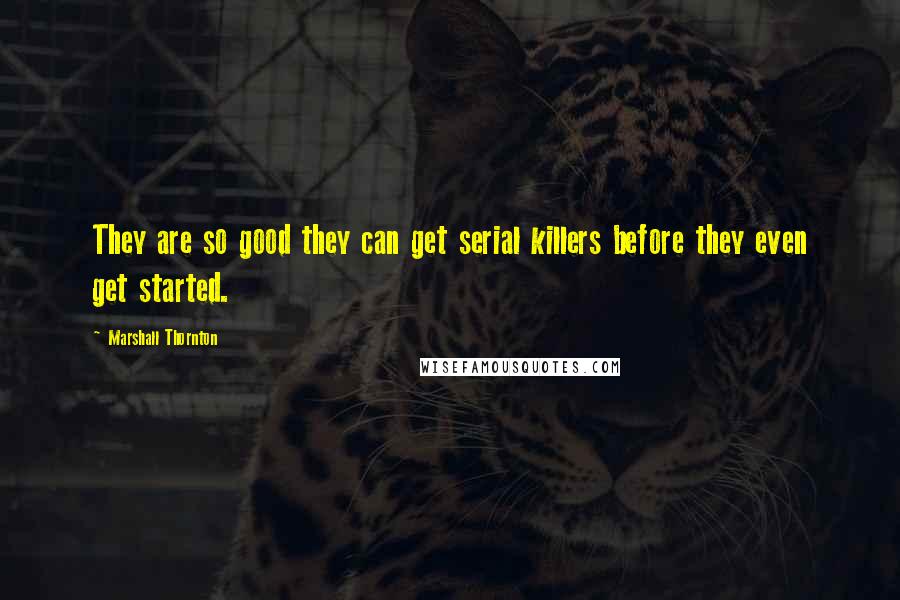 Marshall Thornton Quotes: They are so good they can get serial killers before they even get started.