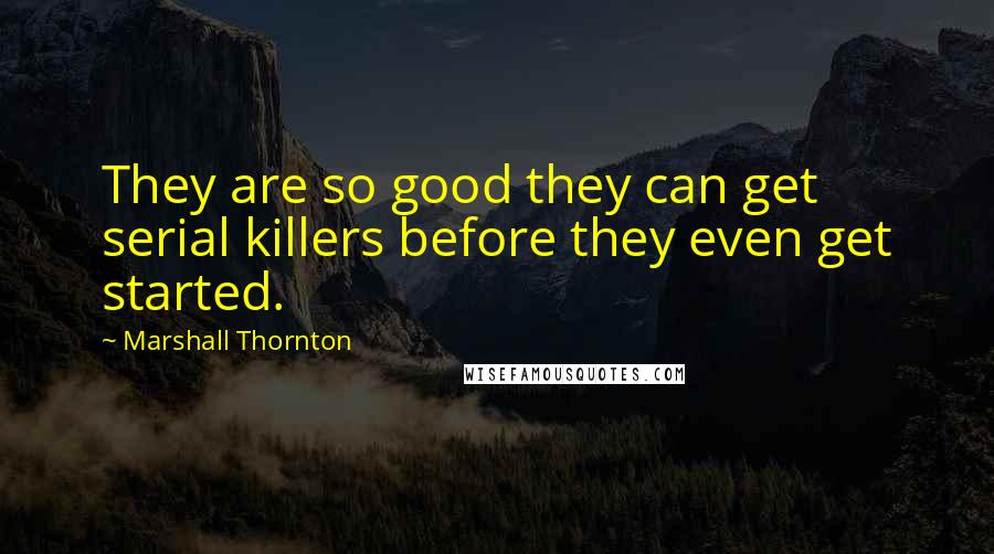 Marshall Thornton Quotes: They are so good they can get serial killers before they even get started.