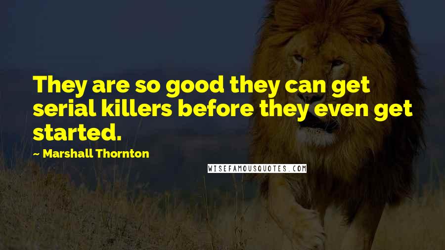 Marshall Thornton Quotes: They are so good they can get serial killers before they even get started.