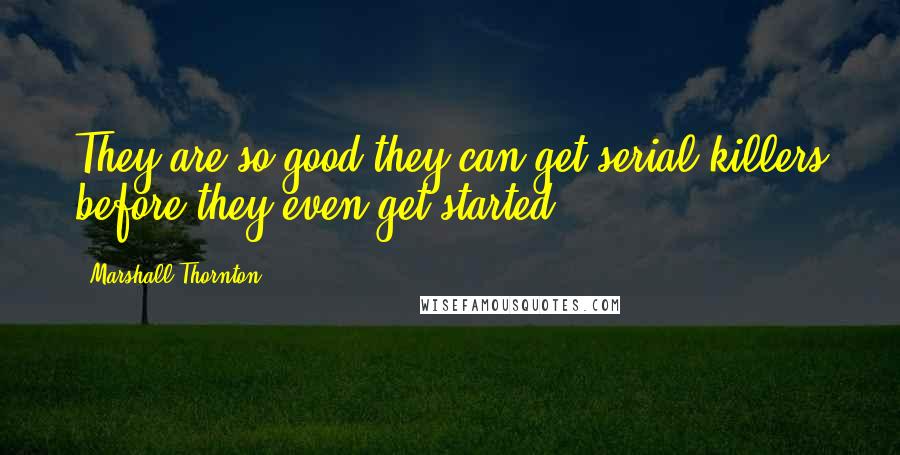 Marshall Thornton Quotes: They are so good they can get serial killers before they even get started.