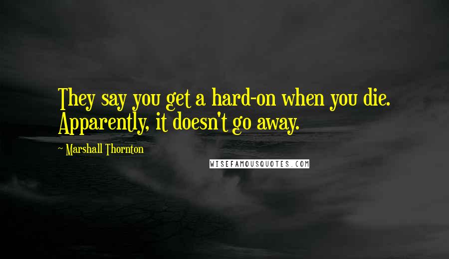 Marshall Thornton Quotes: They say you get a hard-on when you die. Apparently, it doesn't go away.