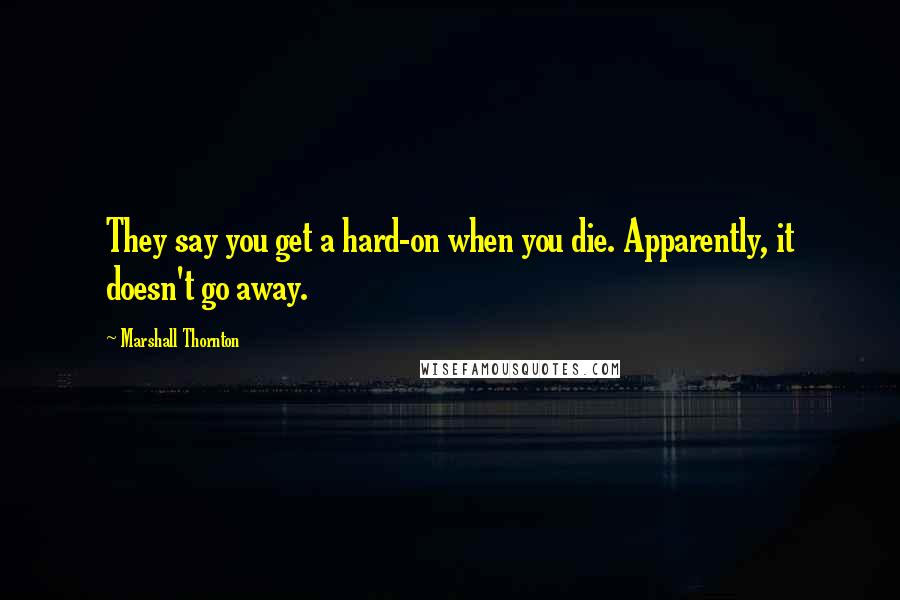 Marshall Thornton Quotes: They say you get a hard-on when you die. Apparently, it doesn't go away.