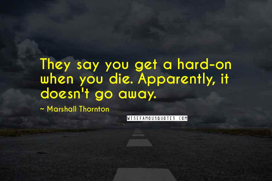 Marshall Thornton Quotes: They say you get a hard-on when you die. Apparently, it doesn't go away.