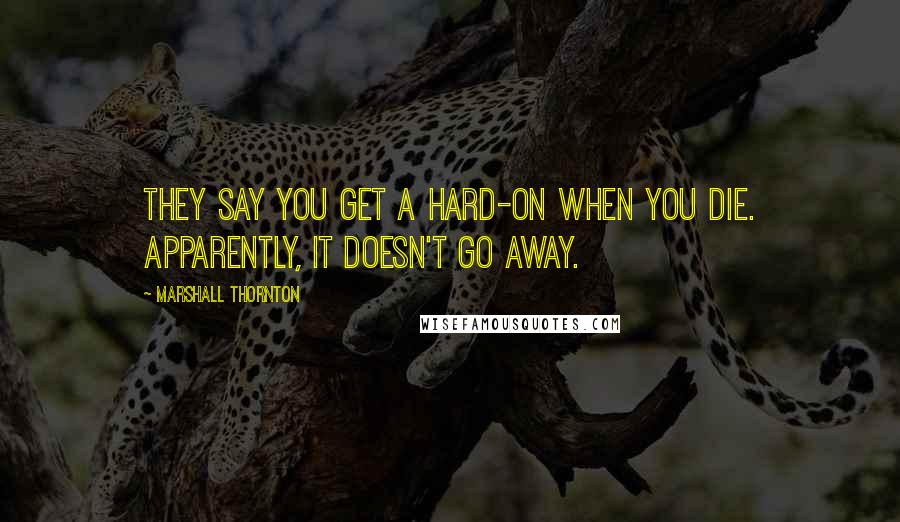 Marshall Thornton Quotes: They say you get a hard-on when you die. Apparently, it doesn't go away.