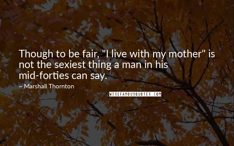 Marshall Thornton Quotes: Though to be fair, "I live with my mother" is not the sexiest thing a man in his mid-forties can say.