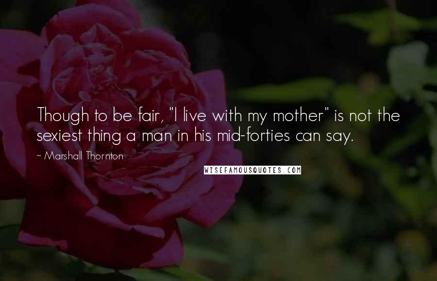 Marshall Thornton Quotes: Though to be fair, "I live with my mother" is not the sexiest thing a man in his mid-forties can say.