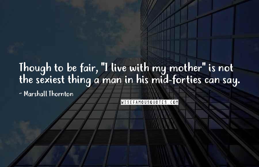 Marshall Thornton Quotes: Though to be fair, "I live with my mother" is not the sexiest thing a man in his mid-forties can say.