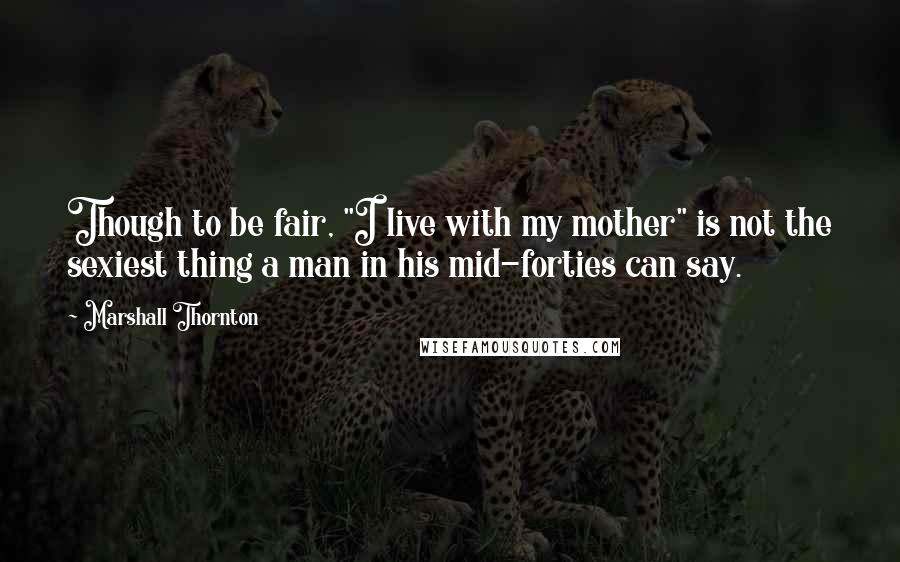 Marshall Thornton Quotes: Though to be fair, "I live with my mother" is not the sexiest thing a man in his mid-forties can say.