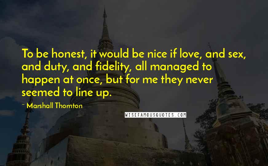 Marshall Thornton Quotes: To be honest, it would be nice if love, and sex, and duty, and fidelity, all managed to happen at once, but for me they never seemed to line up.