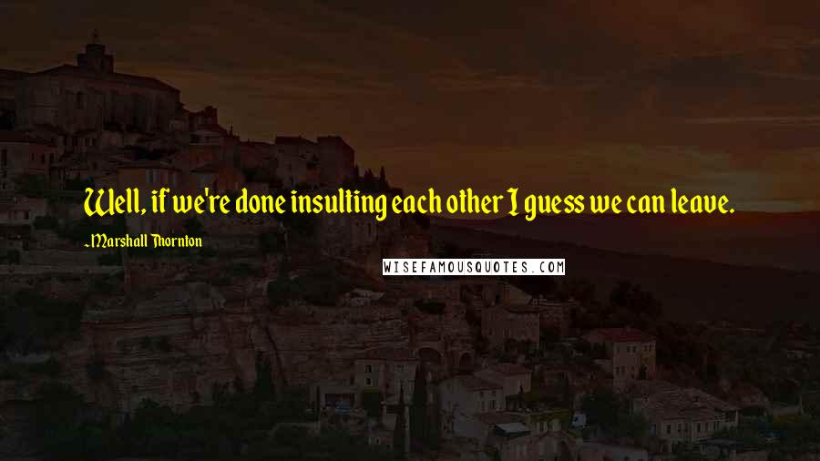 Marshall Thornton Quotes: Well, if we're done insulting each other I guess we can leave.