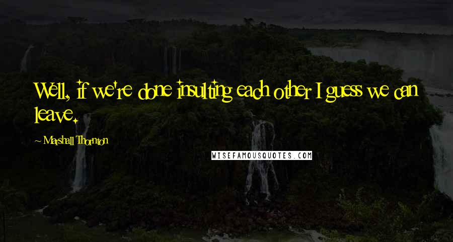 Marshall Thornton Quotes: Well, if we're done insulting each other I guess we can leave.