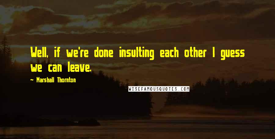 Marshall Thornton Quotes: Well, if we're done insulting each other I guess we can leave.