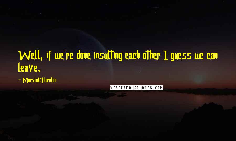 Marshall Thornton Quotes: Well, if we're done insulting each other I guess we can leave.