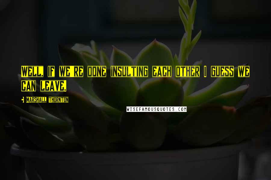 Marshall Thornton Quotes: Well, if we're done insulting each other I guess we can leave.
