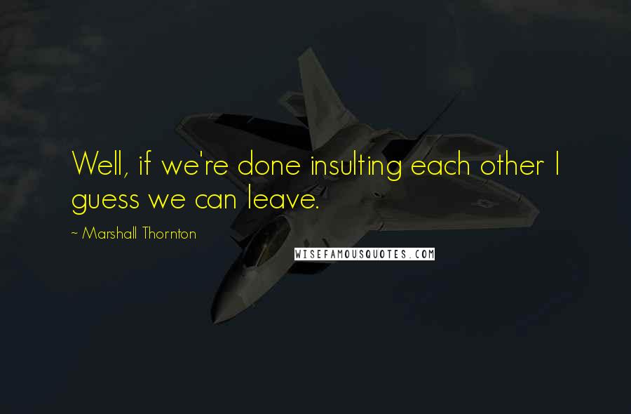 Marshall Thornton Quotes: Well, if we're done insulting each other I guess we can leave.