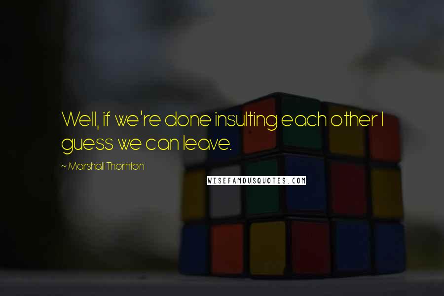 Marshall Thornton Quotes: Well, if we're done insulting each other I guess we can leave.