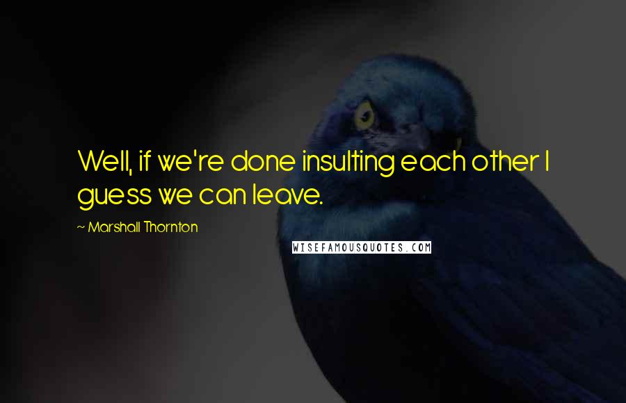 Marshall Thornton Quotes: Well, if we're done insulting each other I guess we can leave.