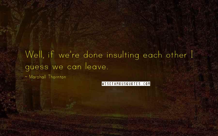 Marshall Thornton Quotes: Well, if we're done insulting each other I guess we can leave.