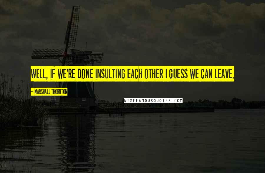 Marshall Thornton Quotes: Well, if we're done insulting each other I guess we can leave.