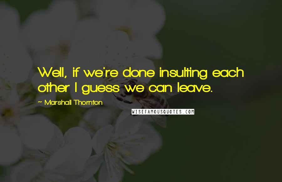 Marshall Thornton Quotes: Well, if we're done insulting each other I guess we can leave.