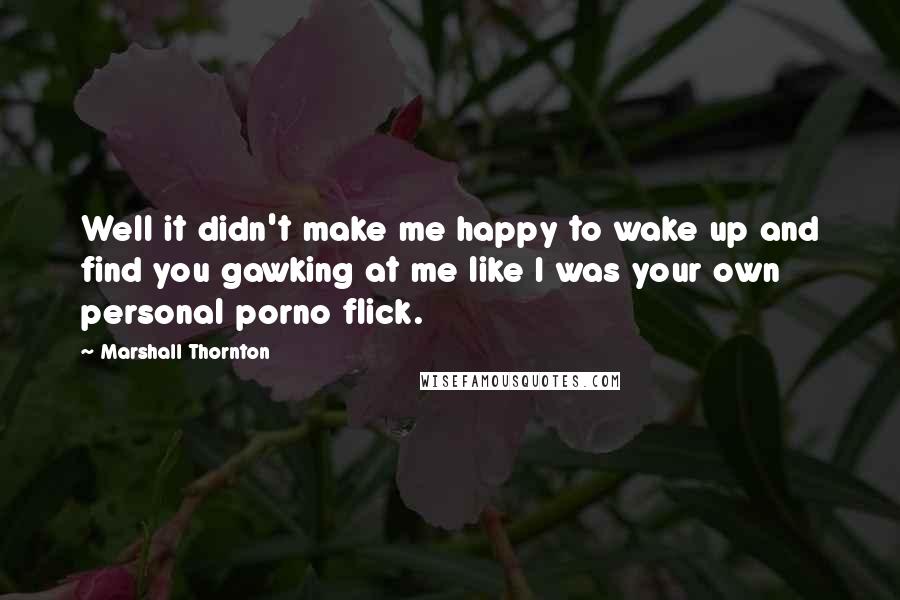 Marshall Thornton Quotes: Well it didn't make me happy to wake up and find you gawking at me like I was your own personal porno flick.