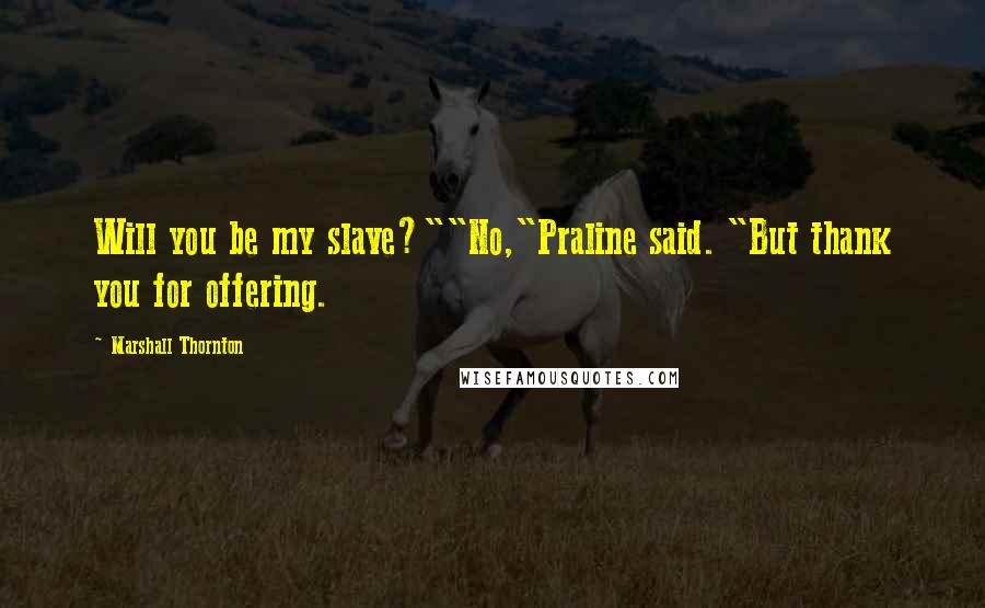 Marshall Thornton Quotes: Will you be my slave?""No,"Praline said. "But thank you for offering.