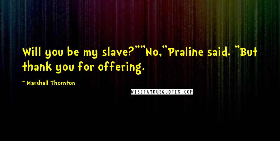 Marshall Thornton Quotes: Will you be my slave?""No,"Praline said. "But thank you for offering.